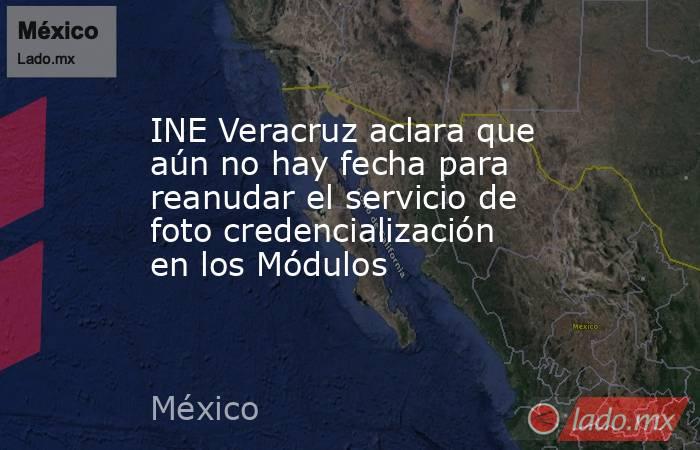 INE Veracruz aclara que aún no hay fecha para reanudar el servicio de foto credencialización en los Módulos. Noticias en tiempo real