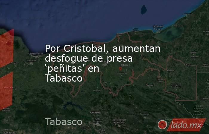 Por Cristobal, aumentan desfogue de presa ‘peñitas’ en Tabasco. Noticias en tiempo real