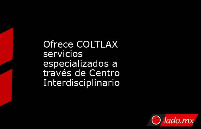 Ofrece COLTLAX servicios especializados a través de Centro Interdisciplinario. Noticias en tiempo real