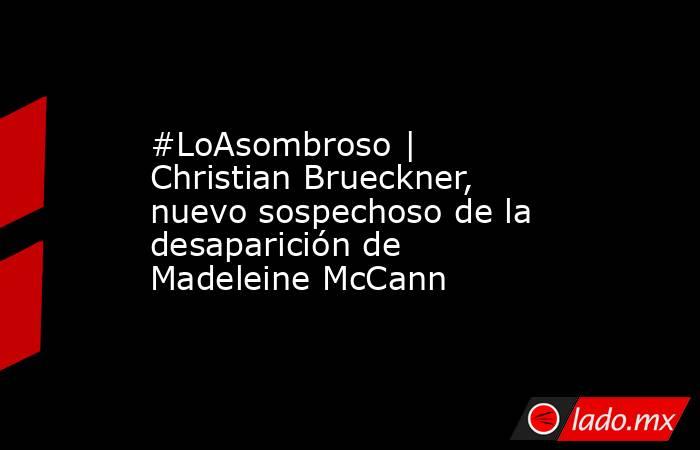 #LoAsombroso | Christian Brueckner, nuevo sospechoso de la desaparición de Madeleine McCann. Noticias en tiempo real
