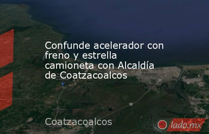 Confunde acelerador con freno y estrella camioneta con Alcaldía de Coatzacoalcos. Noticias en tiempo real