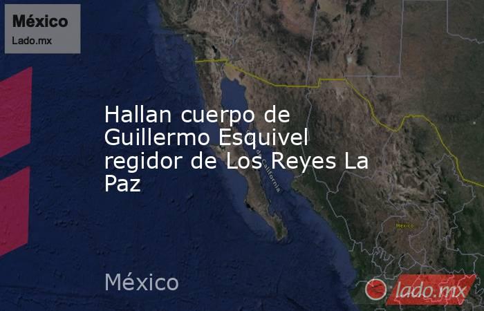 Hallan cuerpo de Guillermo Esquivel regidor de Los Reyes La Paz. Noticias en tiempo real