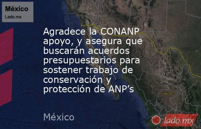 Agradece la CONANP apoyo, y asegura que buscarán acuerdos presupuestarios para sostener trabajo de conservación y protección de ANP’s. Noticias en tiempo real