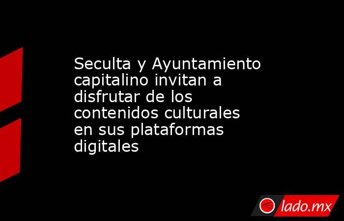 Seculta y Ayuntamiento capitalino invitan a disfrutar de los contenidos culturales en sus plataformas digitales. Noticias en tiempo real