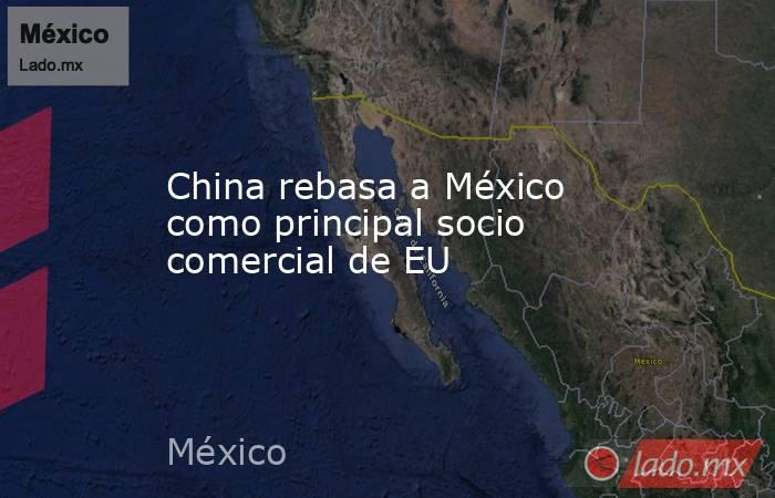 China rebasa a México como principal socio comercial de EU . Noticias en tiempo real