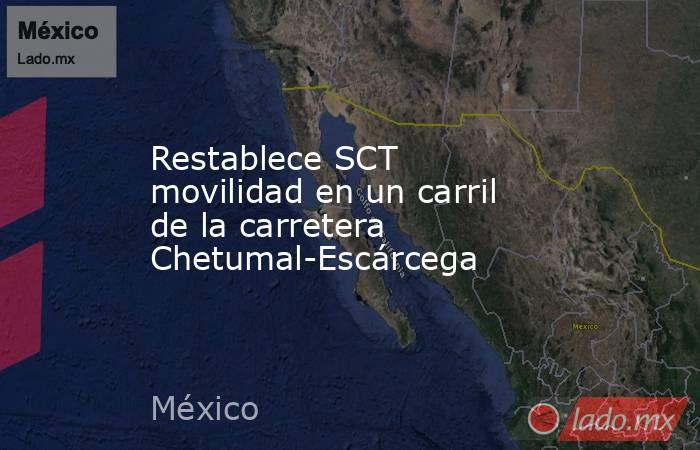 Restablece SCT movilidad en un carril de la carretera Chetumal-Escárcega. Noticias en tiempo real