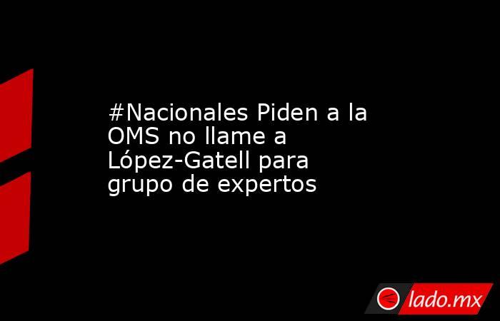 #Nacionales Piden a la OMS no llame a López-Gatell para grupo de expertos. Noticias en tiempo real