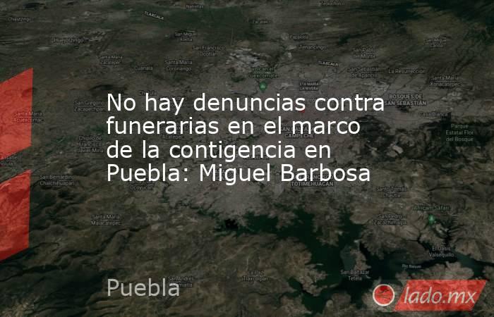 No hay denuncias contra funerarias en el marco de la contigencia en Puebla: Miguel Barbosa. Noticias en tiempo real