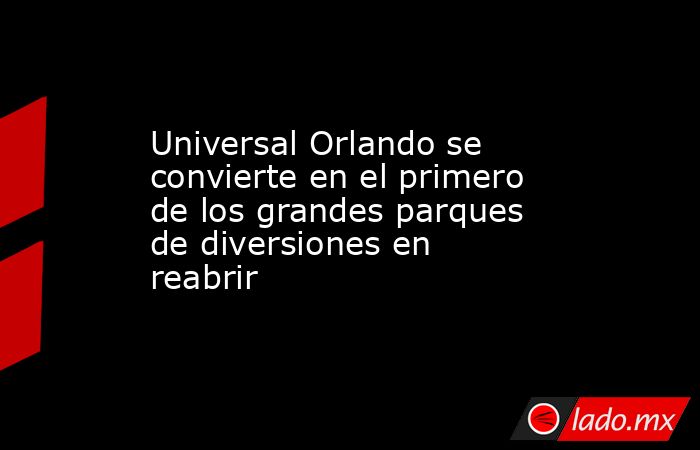 Universal Orlando se convierte en el primero de los grandes parques de diversiones en reabrir. Noticias en tiempo real