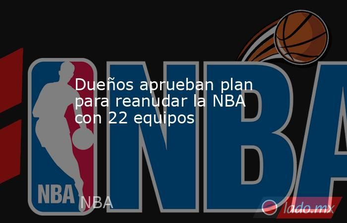 Dueños aprueban plan para reanudar la NBA con 22 equipos. Noticias en tiempo real
