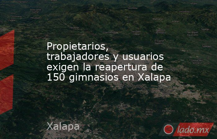 Propietarios, trabajadores y usuarios exigen la reapertura de 150 gimnasios en Xalapa. Noticias en tiempo real