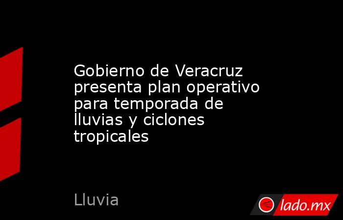 Gobierno de Veracruz presenta plan operativo para temporada de lluvias y ciclones tropicales. Noticias en tiempo real