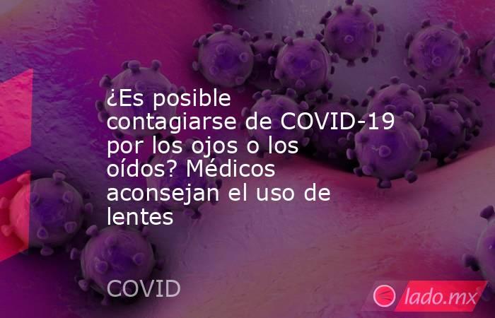 ¿Es posible contagiarse de COVID-19 por los ojos o los oídos? Médicos aconsejan el uso de lentes. Noticias en tiempo real