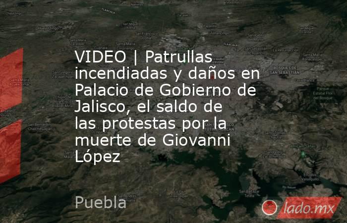VIDEO | Patrullas incendiadas y daños en Palacio de Gobierno de Jalisco, el saldo de las protestas por la muerte de Giovanni López. Noticias en tiempo real
