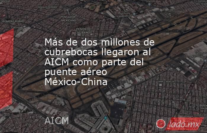 Más de dos millones de cubrebocas llegaron al AICM como parte del puente aéreo México-China. Noticias en tiempo real