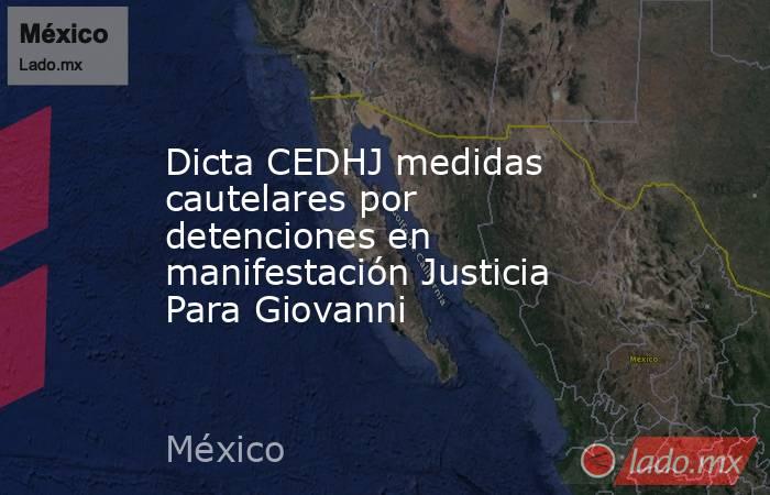 Dicta CEDHJ medidas cautelares por detenciones en manifestación Justicia Para Giovanni. Noticias en tiempo real