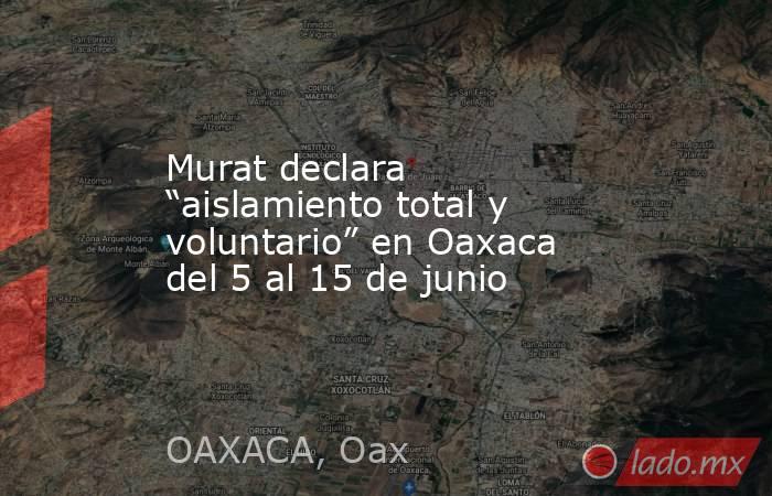 Murat declara “aislamiento total y voluntario” en Oaxaca del 5 al 15 de junio. Noticias en tiempo real