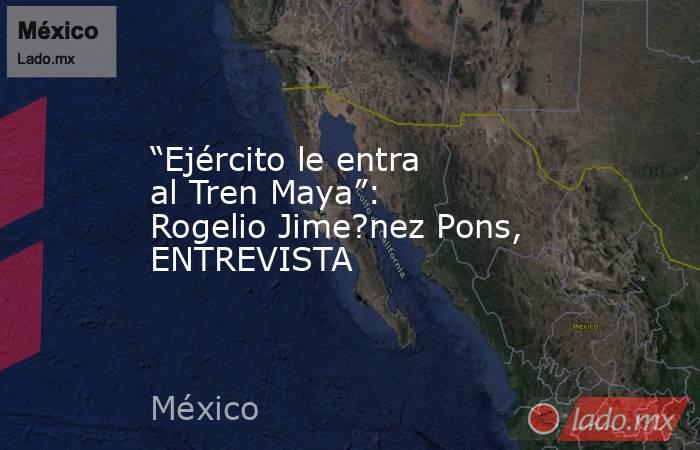 “Ejército le entra al Tren Maya”: Rogelio Jime?nez Pons, ENTREVISTA. Noticias en tiempo real
