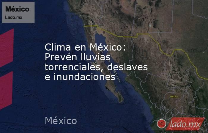 Clima en México: Prevén lluvias torrenciales, deslaves e inundaciones. Noticias en tiempo real