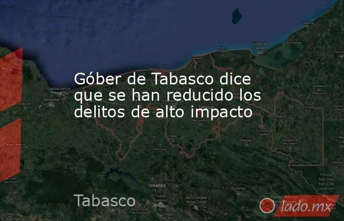 Góber de Tabasco dice que se han reducido los delitos de alto impacto. Noticias en tiempo real