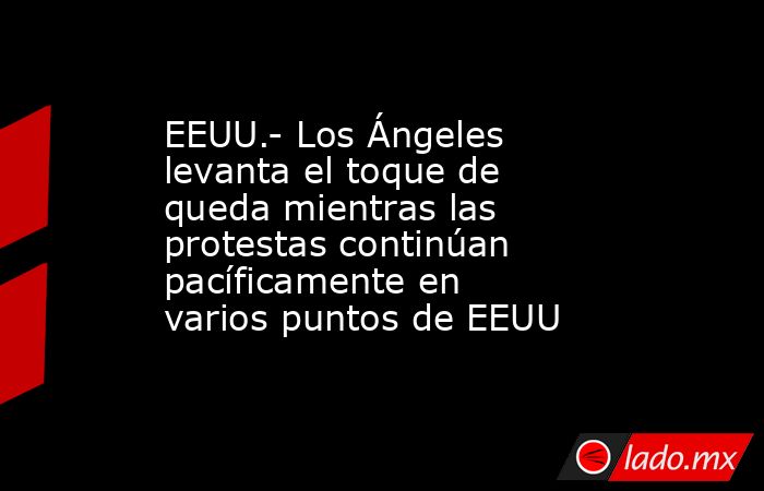 EEUU.- Los Ángeles levanta el toque de queda mientras las protestas continúan pacíficamente en varios puntos de EEUU. Noticias en tiempo real