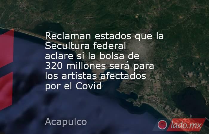 Reclaman estados que la Secultura federal aclare si la bolsa de 320 millones será para los artistas afectados por el Covid. Noticias en tiempo real