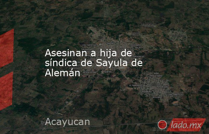 Asesinan a hija de síndica de Sayula de Alemán. Noticias en tiempo real