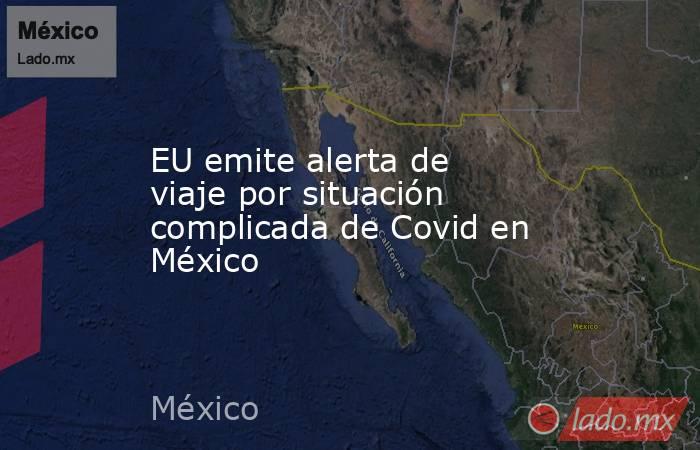 EU emite alerta de viaje por situación complicada de Covid en México. Noticias en tiempo real
