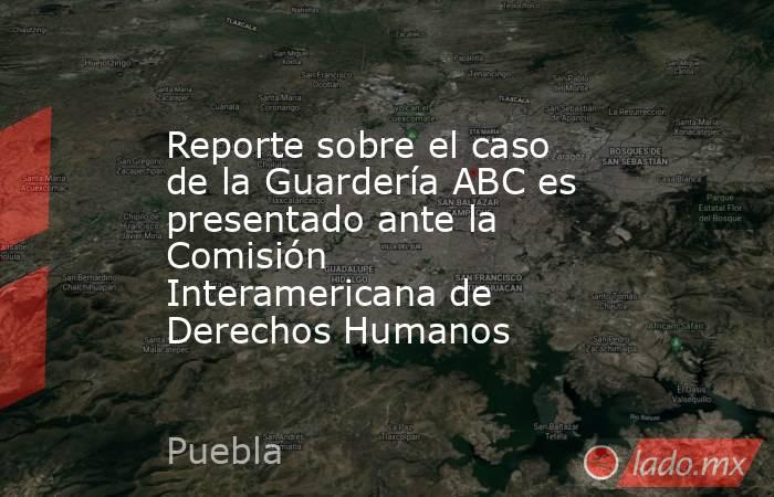 Reporte sobre el caso de la Guardería ABC es presentado ante la Comisión Interamericana de Derechos Humanos. Noticias en tiempo real