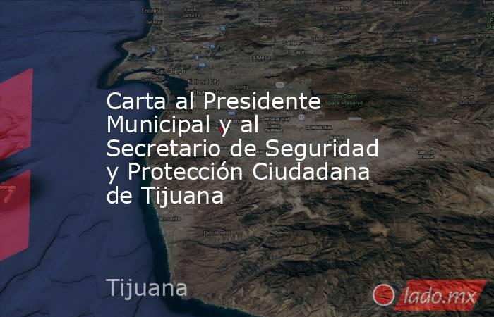 Carta al Presidente Municipal y al Secretario de Seguridad y Protección Ciudadana de Tijuana. Noticias en tiempo real