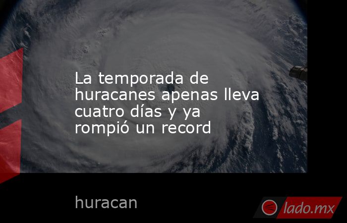La temporada de huracanes apenas lleva cuatro días y ya rompió un record. Noticias en tiempo real