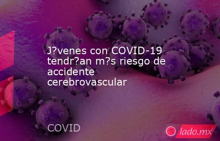 J?venes con COVID-19 tendr?an m?s riesgo de accidente cerebrovascular. Noticias en tiempo real