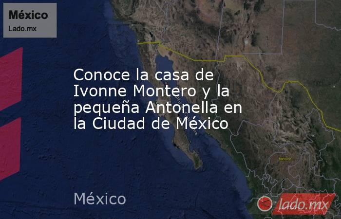 Conoce la casa de Ivonne Montero y la pequeña Antonella en la Ciudad de México. Noticias en tiempo real