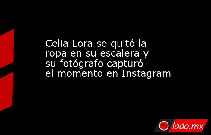 Celia Lora se quitó la ropa en su escalera y su fotógrafo capturó el momento en Instagram. Noticias en tiempo real