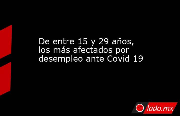 De entre 15 y 29 años, los más afectados por desempleo ante Covid 19. Noticias en tiempo real