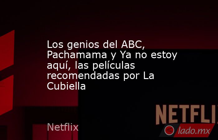 Los genios del ABC, Pachamama y Ya no estoy aquí, las películas recomendadas por La Cubiella. Noticias en tiempo real