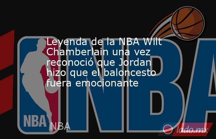 Leyenda de la NBA Wilt Chamberlain una vez reconoció que Jordan hizo que el baloncesto fuera emocionante. Noticias en tiempo real