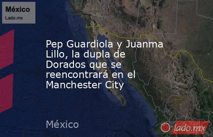 Pep Guardiola y Juanma Lillo, la dupla de Dorados que se reencontrará en el Manchester City. Noticias en tiempo real