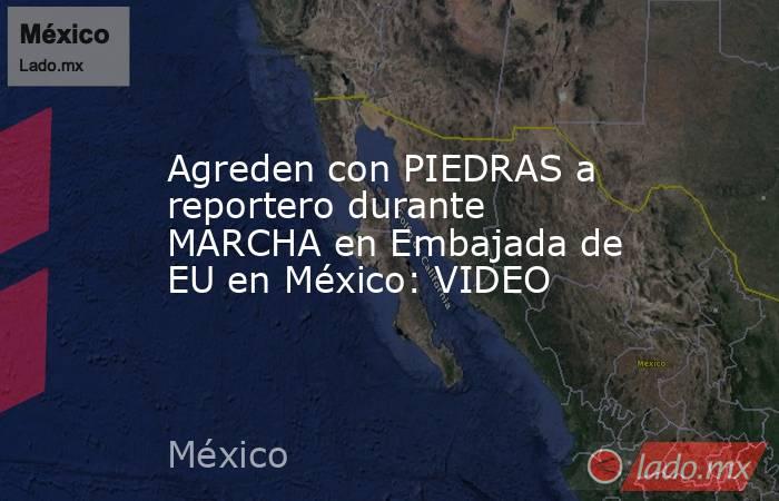 Agreden con PIEDRAS a reportero durante MARCHA en Embajada de EU en México: VIDEO. Noticias en tiempo real