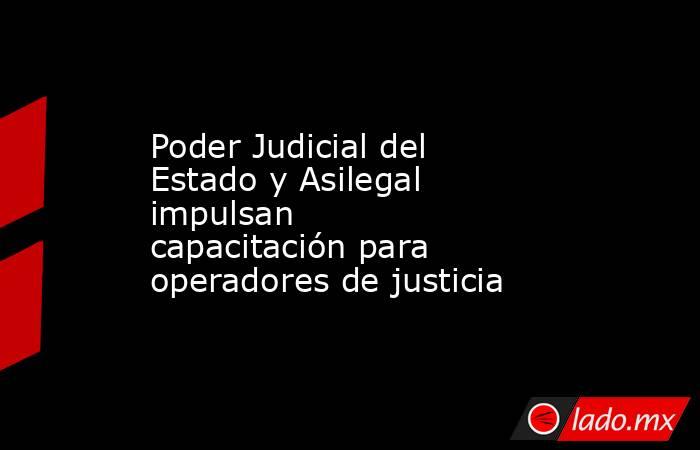 Poder Judicial del Estado y Asilegal impulsan   capacitación para operadores de justicia. Noticias en tiempo real