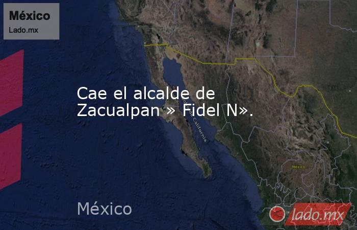 Cae el alcalde de Zacualpan » Fidel N».. Noticias en tiempo real