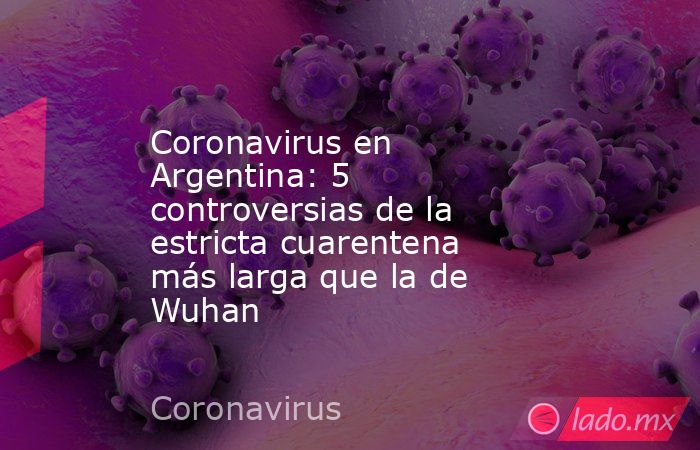 Coronavirus en Argentina: 5 controversias de la estricta cuarentena más larga que la de Wuhan. Noticias en tiempo real