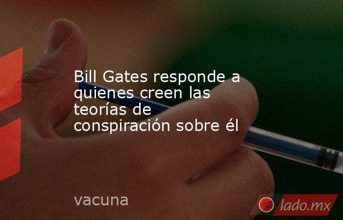 Bill Gates responde a quienes creen las teorías de conspiración sobre él. Noticias en tiempo real