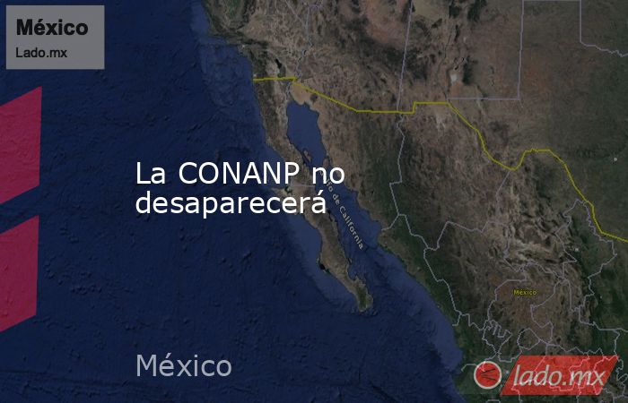 La CONANP no desaparecerá. Noticias en tiempo real