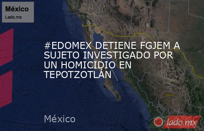 #EDOMEX DETIENE FGJEM A SUJETO INVESTIGADO POR UN HOMICIDIO EN TEPOTZOTLÁN. Noticias en tiempo real