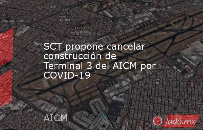SCT propone cancelar construcción de Terminal 3 del AICM por COVID-19. Noticias en tiempo real