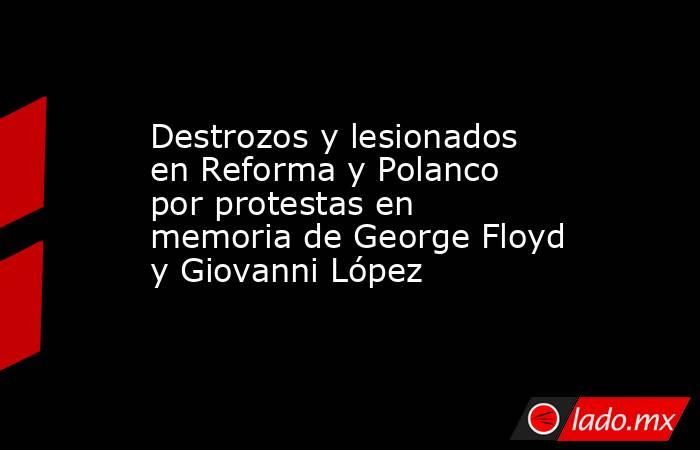Destrozos y lesionados en Reforma y Polanco por protestas en memoria de George Floyd y Giovanni López. Noticias en tiempo real