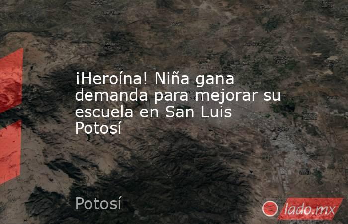 ¡Heroína! Niña gana demanda para mejorar su escuela en San Luis Potosí. Noticias en tiempo real