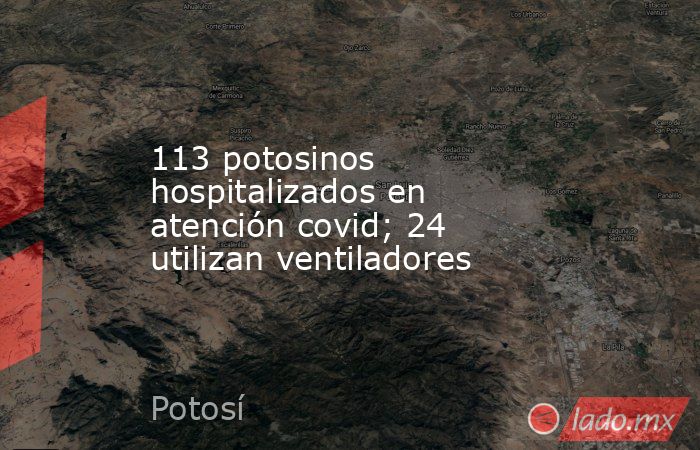 113 potosinos hospitalizados en atención covid; 24 utilizan ventiladores. Noticias en tiempo real