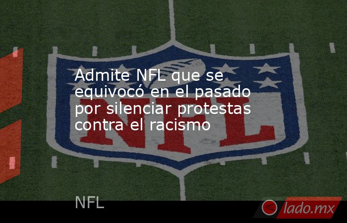 Admite NFL que se equivocó en el pasado por silenciar protestas contra el racismo. Noticias en tiempo real